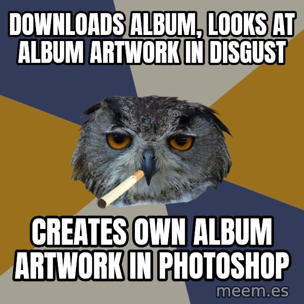 Art Student Owl meme: DOWNLOADS ALBUM, LOOKS AT ALBUM ARTWORK IN DISGUST / Creates own album artwork in photoshop