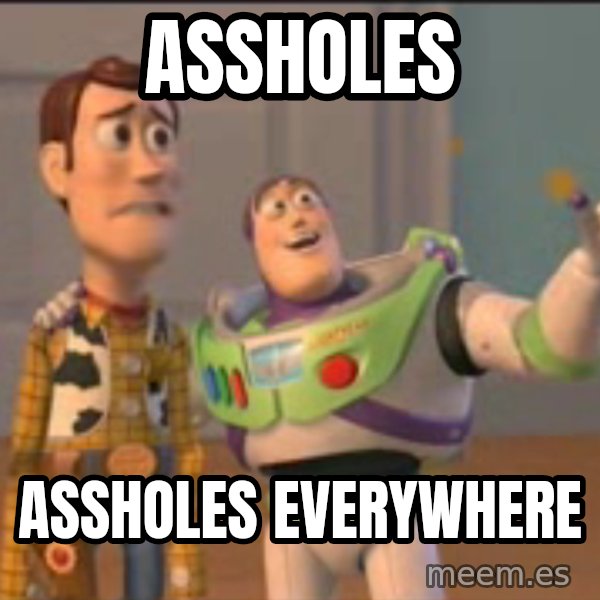 X, X Everywhere  meme: assholes / assholes everywhere