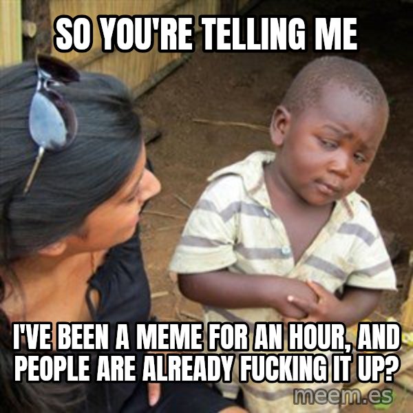 Skeptical 3rd World Kid meme: so you're telling me / I've been a meme for an hour, and people are already fucking it up?