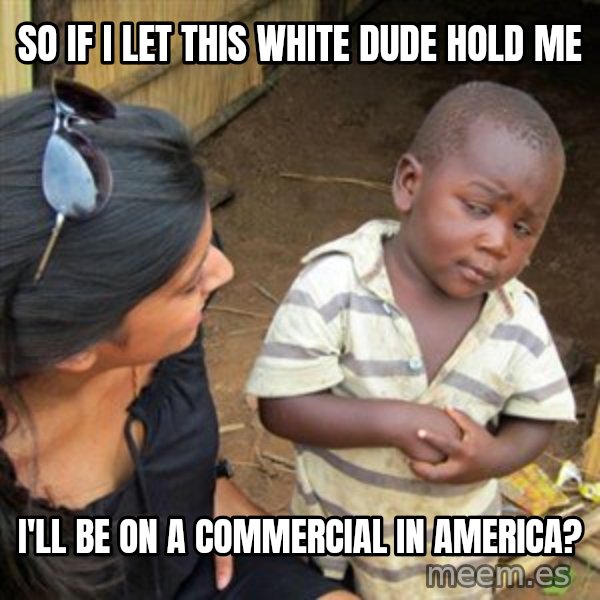 Skeptical 3rd World Kid meme: So if I let this white dude hold me / I'll be on a commercial in America?