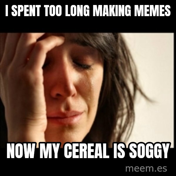 First World Problems meme: I spent too long making memes / now my cereal is soggy