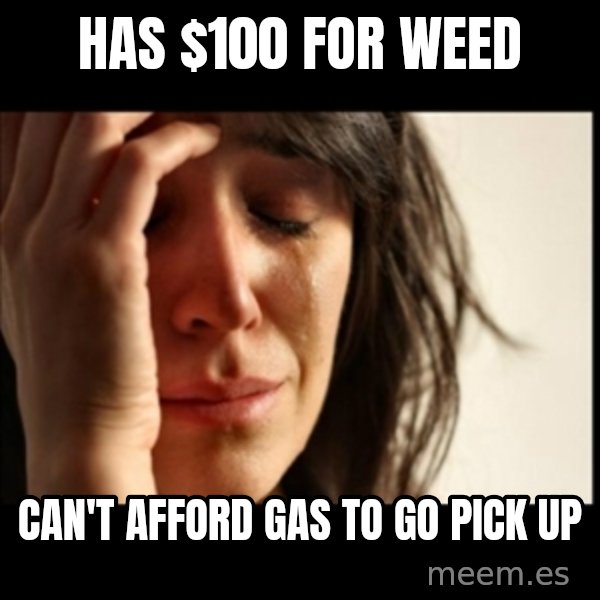 First World Problems meme: has $100 for weed / Can't afford gas to go pick up