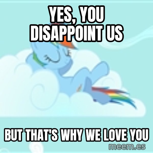 My Little Pony meme: Yes, you DISAPPOINT us / But that's why we love you