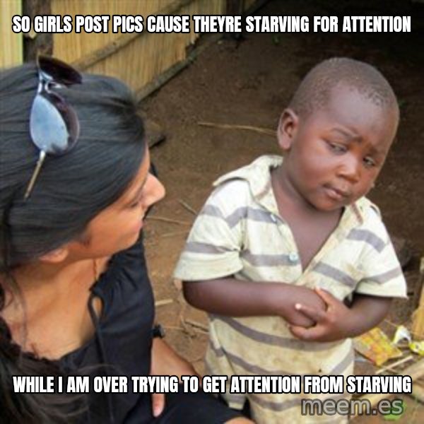 Skeptical 3rd World Kid meme: so girls post pics cause theyre starVing for atTention / whiLe i am over tRying to get attention from starving