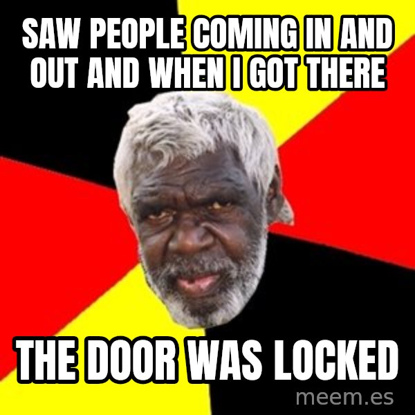 Aboriginal meme: SAW PEOPLE COMING IN AND OUT AND WHEN I GOT THERE / THE DOOR WAS LOCKED