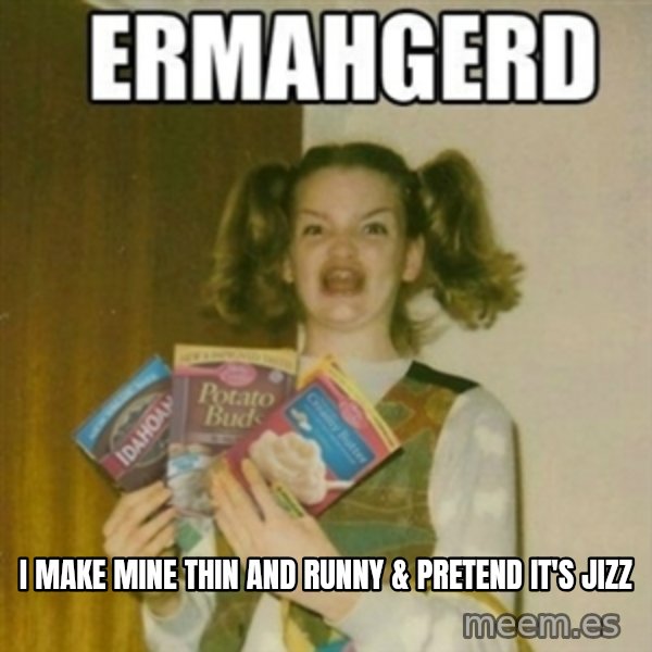 Ermahgerd meme: i MAKE MINE THIN AND RUNNY & PRETEND IT'S JIZZ