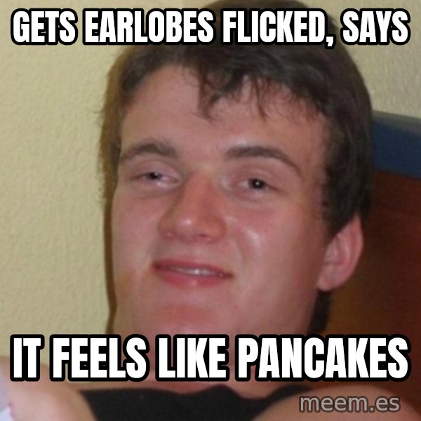 Stoner Stanley meme: gets earlobes flicked, says / it feels like pancakes