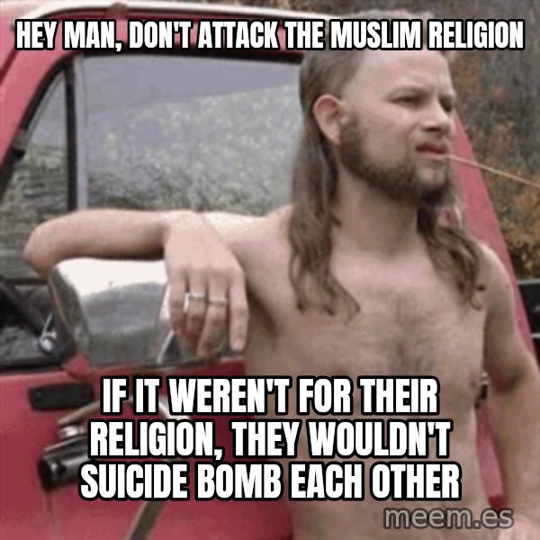 Almost Politically Correct Redneck meme: hey man, don't attack the muslim religion / If it weren't for their religion, they wouldn't suicide bomb each other
