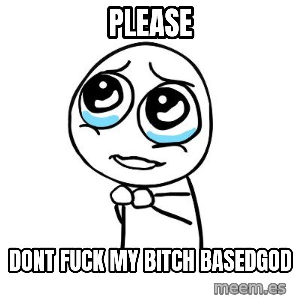 pleaseguy  meme: Please / dont fuck my bitch basedgod