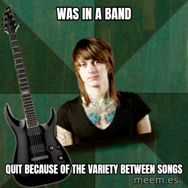 Progressive Guitarist meme: Was in a band / quit because of the variety between songs
