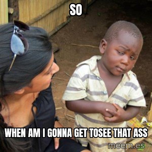 Skeptical 3rd World Kid meme: So / When am I gonna Get tosee that ass