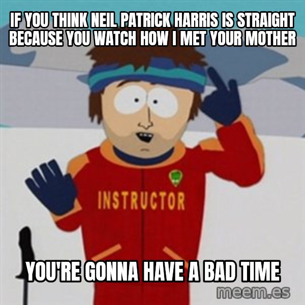 SouthPark Bad Time meme meme: If you think neil patrick harris is straight because you watch how i met your mother / you're gonna have a bad time