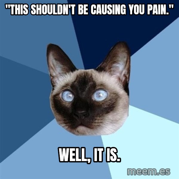 Chronic Illness Cat meme: "this shouldn't be causing you pain." / Well, it is.
