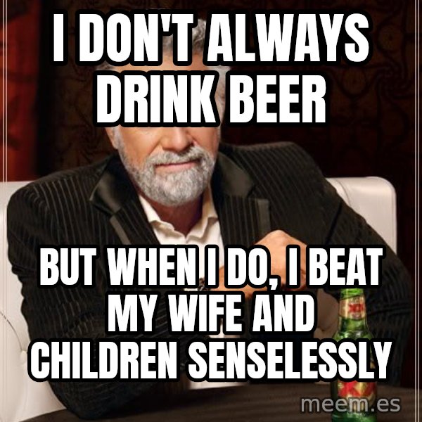 The Most Interesting Man In The World meme: I don't always drink beer / but when i do, i beat my wife and children senselessly