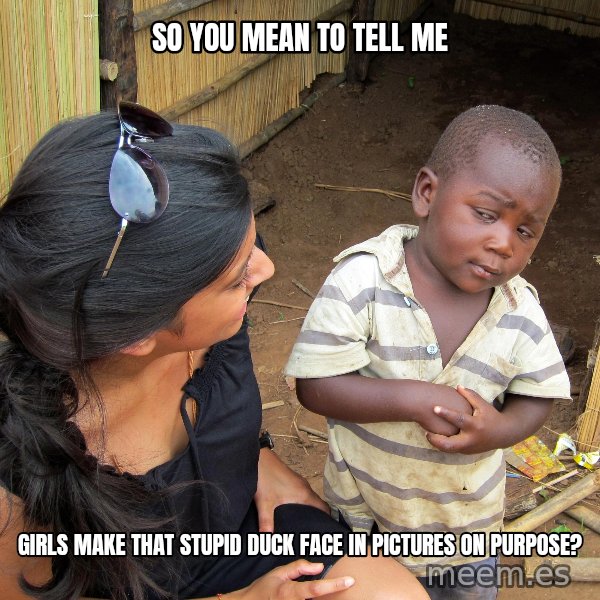 Skeptical African Child meme: So you mean to tell me / Girls make that stupid duck face in pictures on purpose?