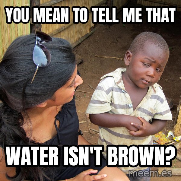 Skeptical African Child meme: you mean to tell me that / water isn't brown?