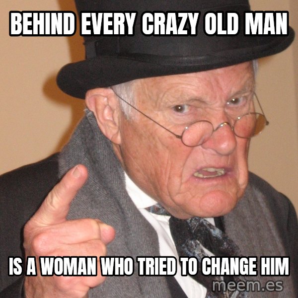 Angry Old Man meme: behind every crazy old man / is a woman who tried to change him