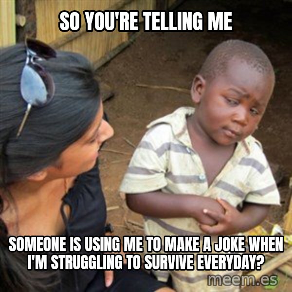 Skeptical 3rd World Kid meme: So you're telling me / someone is using me to make a joke when I'm struggling to survive everyday?
