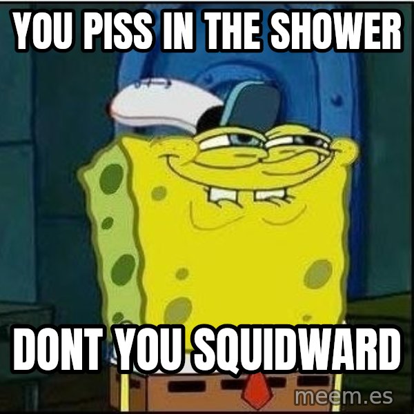 Spongebob Face meme: you piss in the shower / dont you squidward