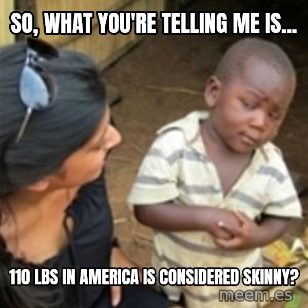 Skeptical african kid  meme: So, what you're telling me is... / 110 lbs in america is considered skinny?