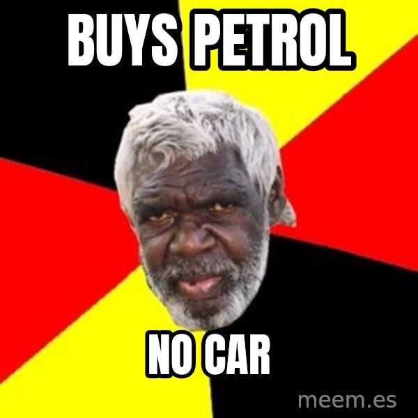 Aboriginal meme: buys petrol / no car