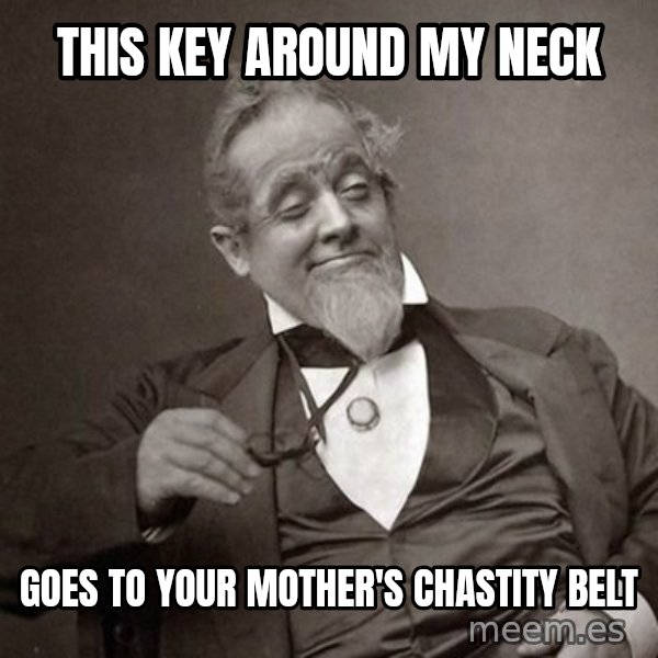 1889 [10] guy meme: this key around my neck / goes to your mother's chastity belt