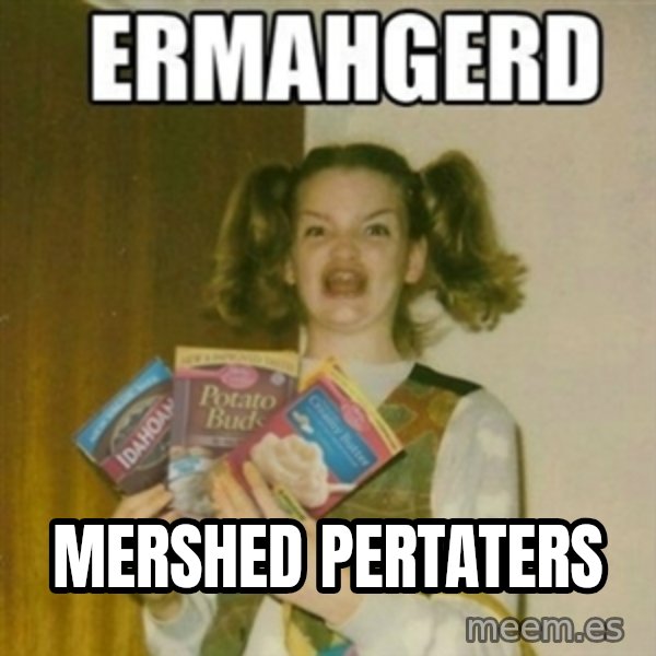 Ermahgerd meme: MERSHED PERTATERS