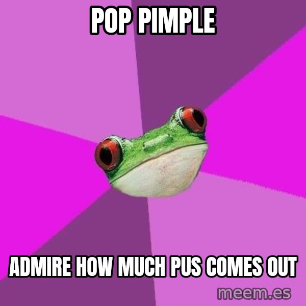 Foul Bachelorette Frog meme: pop pimple / admire how much pus comes out