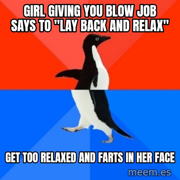 Socially Awesome Awkward Penguin meme: girl giving you blow job says to "lay back and relax" / get too relaxed and farts in her face