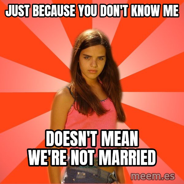 Jealous Girl meme: just because you don't know me / doesn't mean we're not married