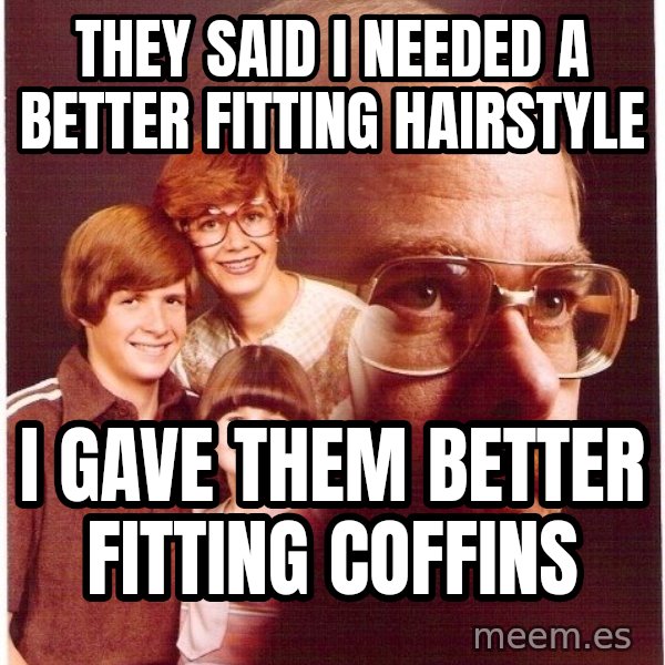 Vengeance Dad meme: They said I needed a better fitting hairstyle / I gave them better fitting coffins