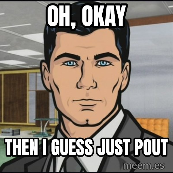 Archer meme: Oh, okay / then i guess just pout