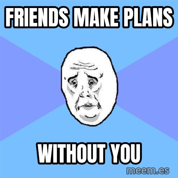 Okay Guy meme: friends make plans / without you