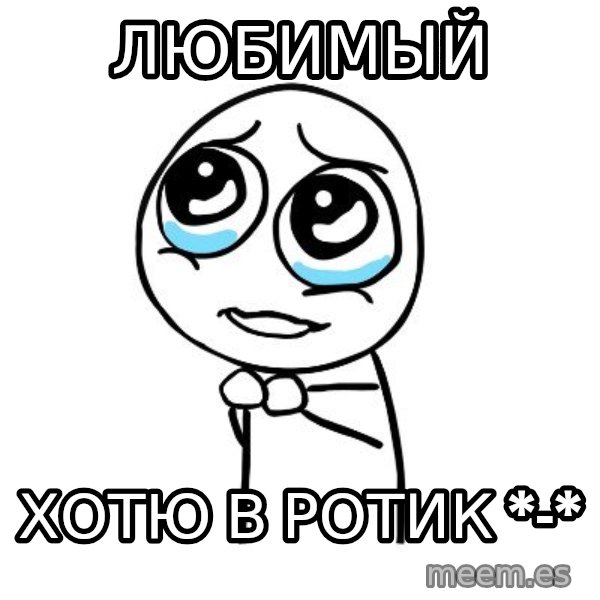 pleaseguy  meme: Любимый / хотю в ротик *-*