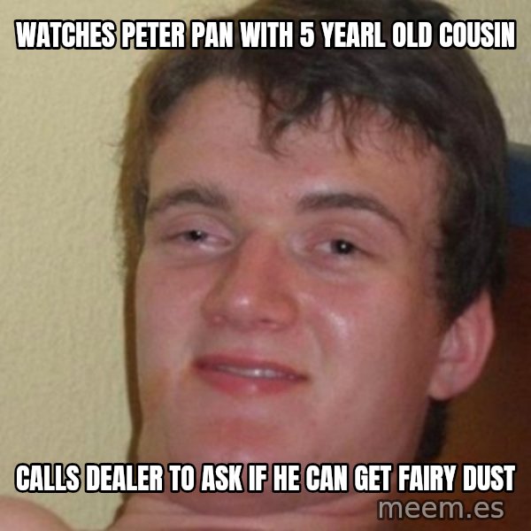 really high guy meme: watches peter pan with 5 yearl old cousin / calls dealer to ask if he can get fairy dust