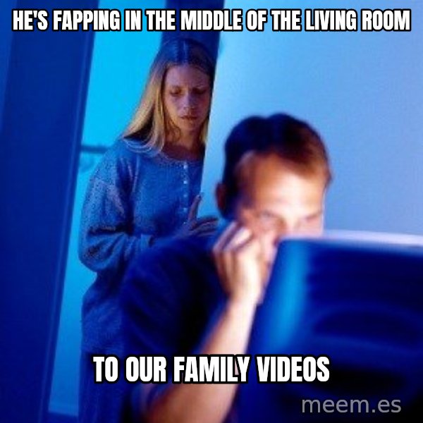 Internet Husband meme: he's fapping in the middle of the living room / to our family videos