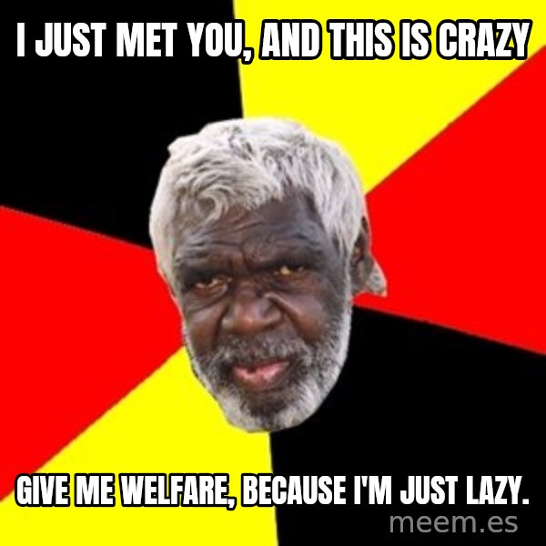 Aboriginal meme: I just met you, and this is crazy / Give me welfare, because I'm just lazy.