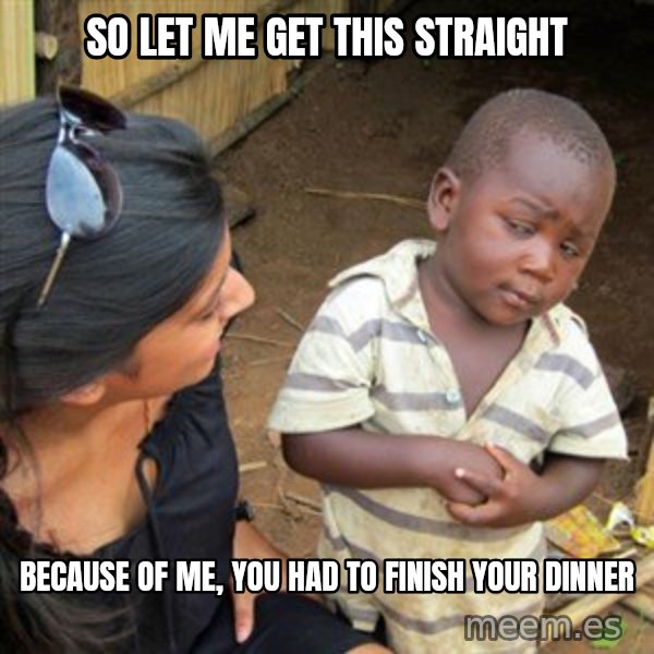 Skeptical 3rd World Kid meme: So let me get this straight / Because of me, you had to finish your dinner