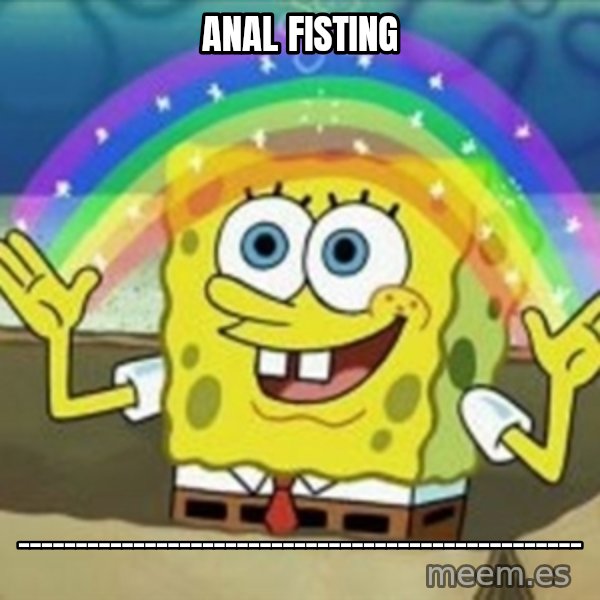 Spongebob meme: ANAL FISTING / _________________________________________________