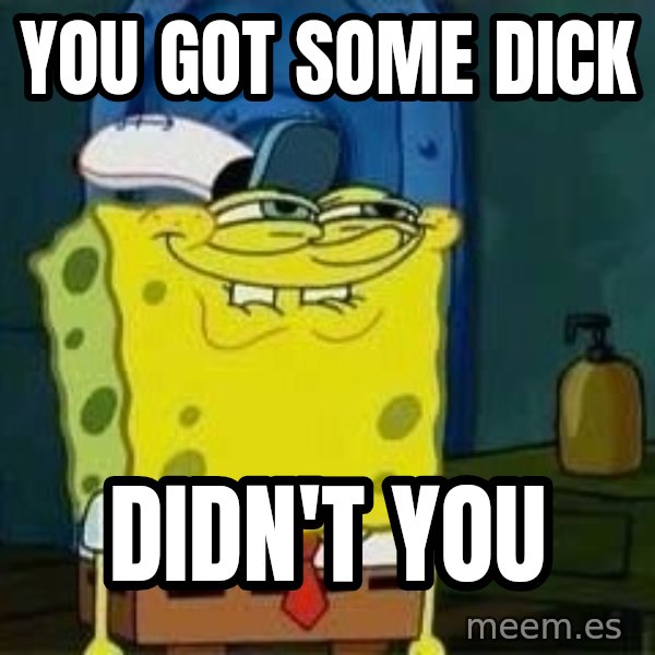 Spongebob meme: You got some dick / didn't you