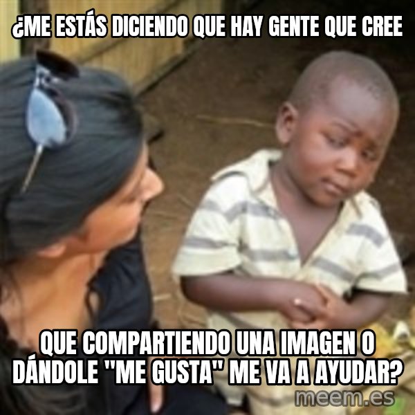Skeptical african kid  meme: ¿ME ESTÁS DICIENDO QUE HAY GENTE QUE CREE / QUE COMPARTIENDO UNA IMAGEN O DÁNDOLE "ME GUSTA" ME VA A AYUDAR?