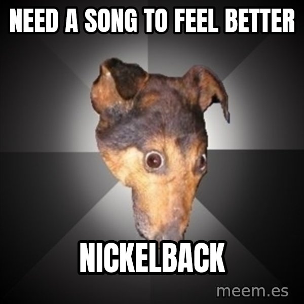 Depression Dog meme: need a song to feel better / nickelback