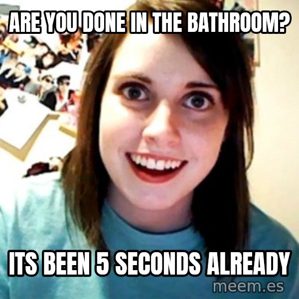 Overly Obsessed Girlfriend meme: are you done in the bathroom? / its been 5 seconds already