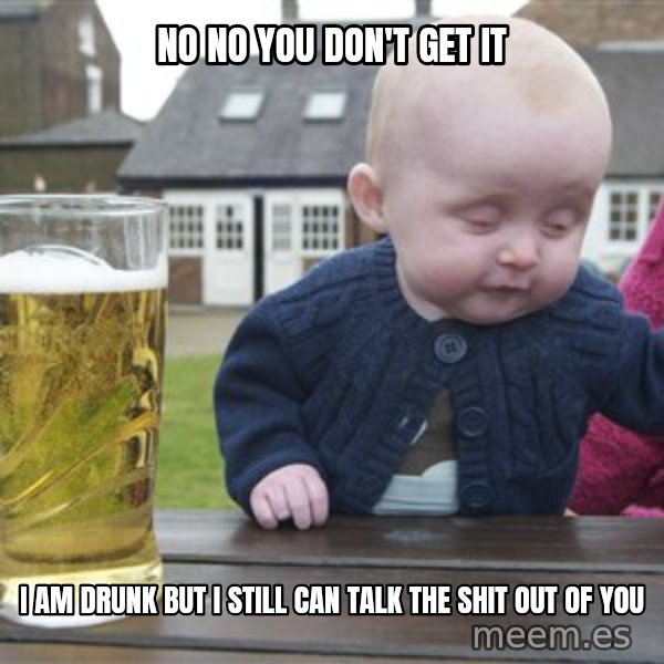 drunk baby 1 meme: no no you don't get it / i am drunk but i still can talk the shit out of you