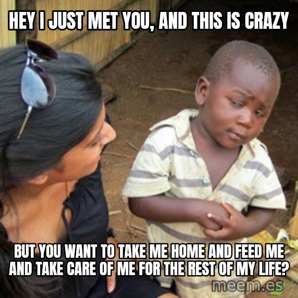 Skeptical 3rd World Kid meme: Hey I just met you, and this is crazy / but you want to take me home and feed me and take care of me for the rest of my life?