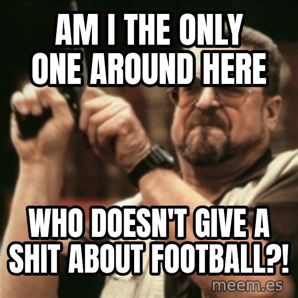 Walter Sobchak with gun meme: AM I THE ONLY ONE AROUND HERE / WHO DOESN'T GIVE A SHIT ABOUT FOOTBALL?!