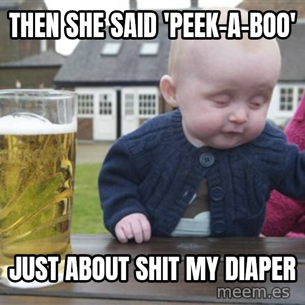 drunk baby 1 meme: Then she said 'peek-a-boo' / just about shit my diaper