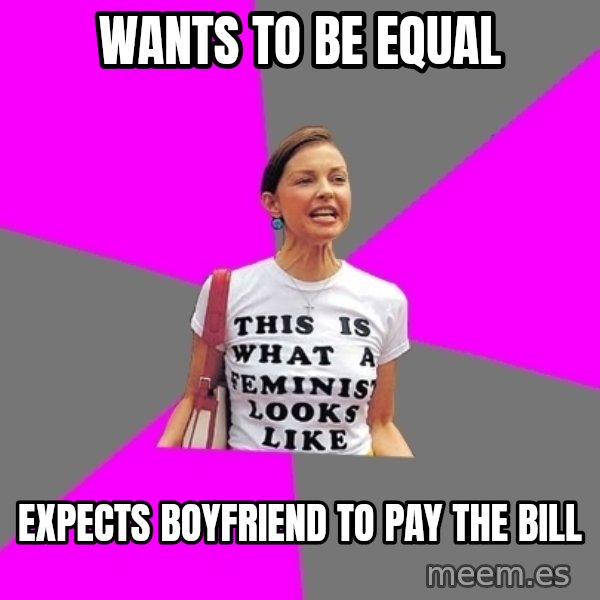 Feminist Cunt meme: Wants to be equal / EXPECTS boyfriend to pay the bill
