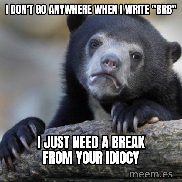 Confession Bear meme: I don't go anywhere when i write "brb" / I just need a break from your idiocy