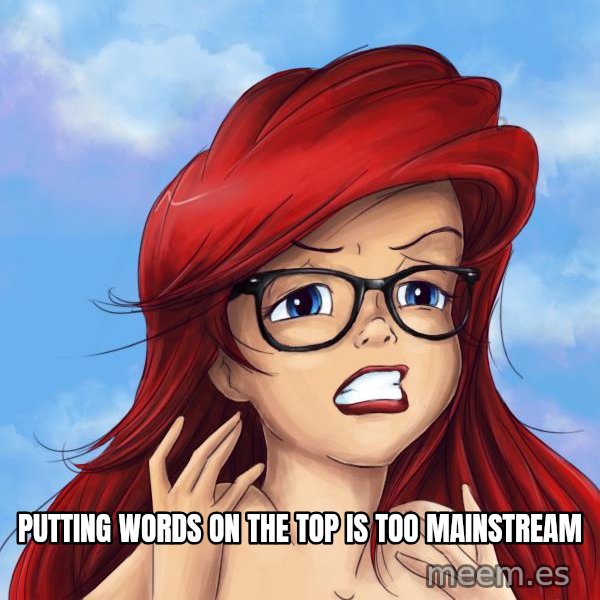 Hipster Ariel meme: PUTTING WORDS ON THE TOP IS TOO MAINSTREAM
